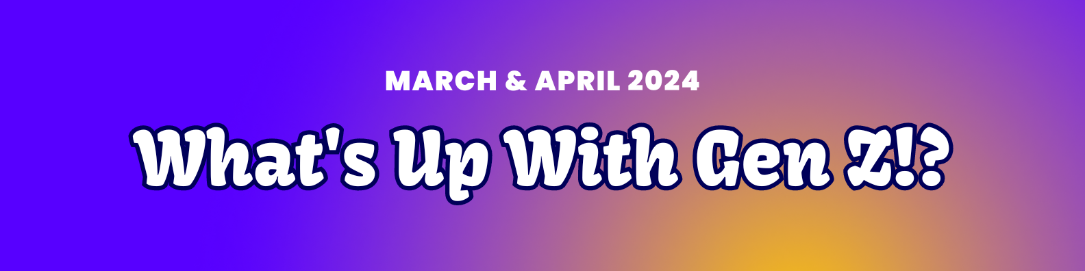 March + April 2024 Newsletter: What’s Up with Gen Z!?