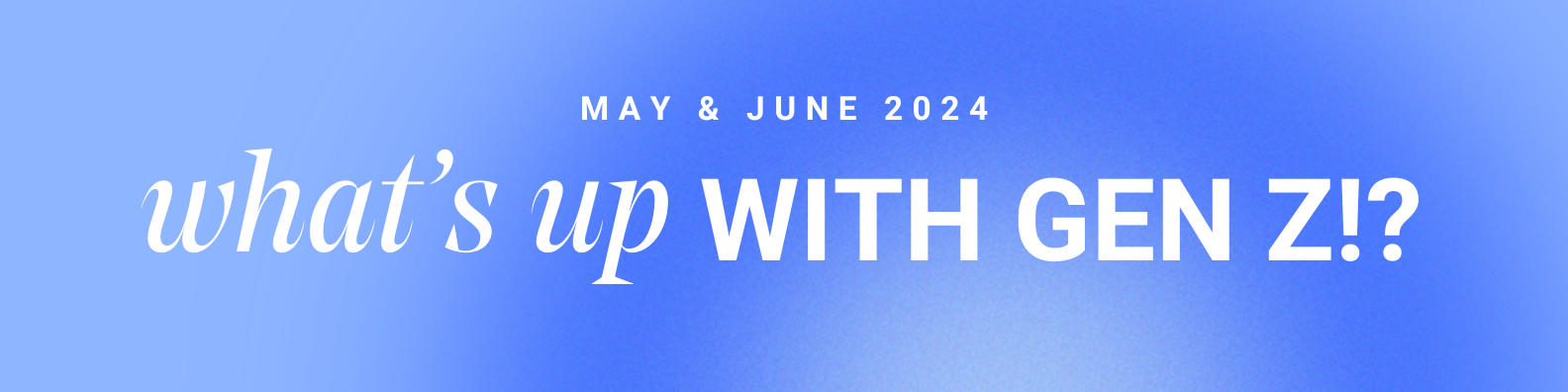 May + June 2024 Newsletter: What’s Up with Gen Z!?